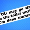 Sticker- YOU May Go Sit in the Toilet Until I'm Done Nursing
